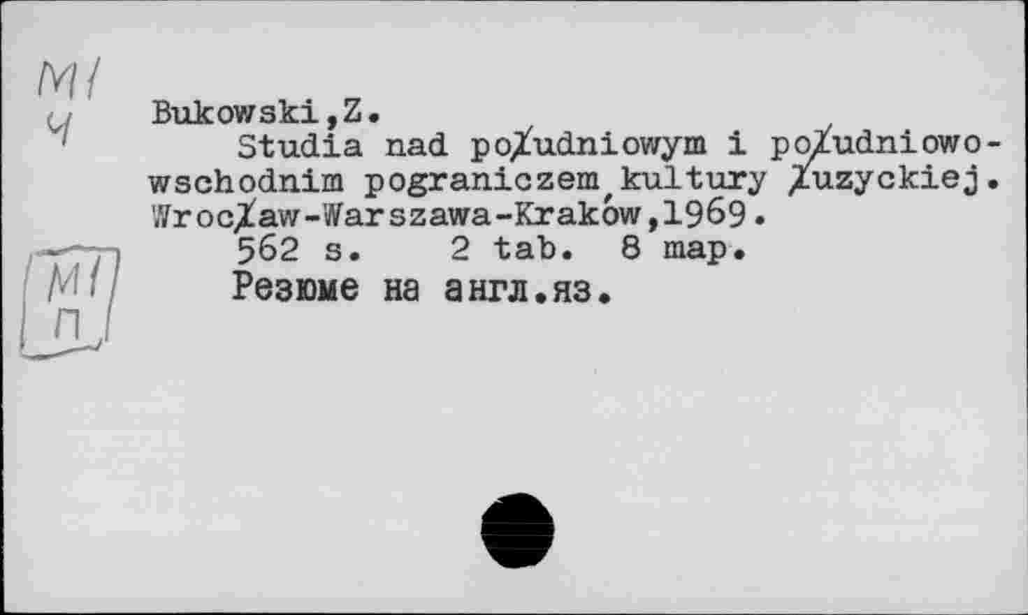 ﻿Ml ч	Bukowski,Z. Studia nad po/udniowym і po/udniowo wschodnim pograniczem,kultury /uzyckiej Wroclaw-Warszawa-Krakow,1969.
M/7 п.	562 s.	2 tab. 8 map. Резюме на англ.яз.